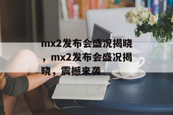 mx2发布会盛况揭晓，mx2发布会盛况揭晓，震撼来袭