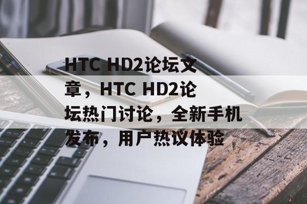 HTC HD2论坛文章，HTC HD2论坛热门讨论，全新手机发布，用户热议体验