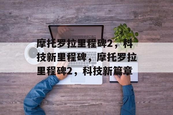 摩托罗拉里程碑2，科技新里程碑，摩托罗拉里程碑2，科技新篇章
