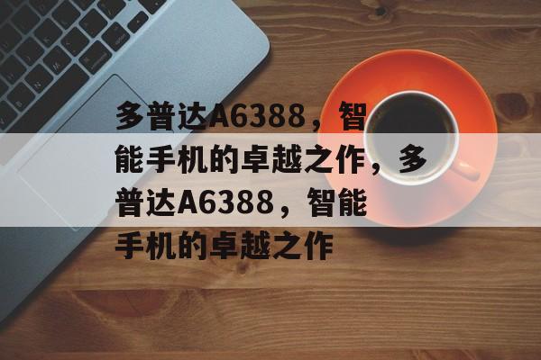 多普达A6388，智能手机的卓越之作，多普达A6388，智能手机的卓越之作