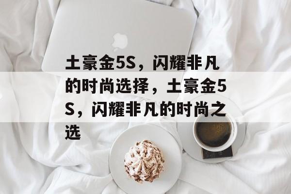 土豪金5S，闪耀非凡的时尚选择，土豪金5S，闪耀非凡的时尚之选
