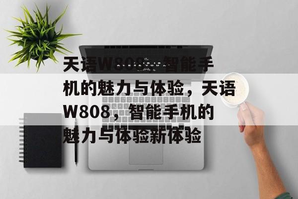 天语W808，智能手机的魅力与体验，天语W808，智能手机的魅力与体验新体验