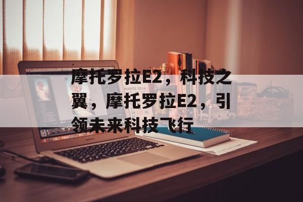 摩托罗拉E2，科技之翼，摩托罗拉E2，引领未来科技飞行
