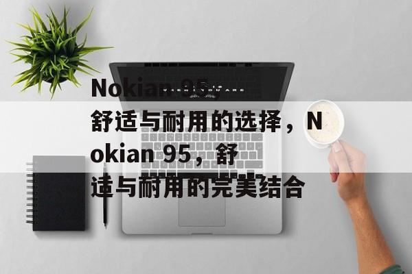 Nokian 95，舒适与耐用的选择，Nokian 95，舒适与耐用的完美结合，Nokian 95，舒适与耐用的完美融合
