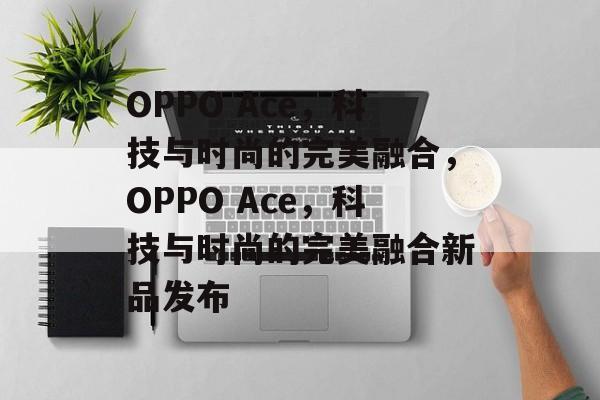 OPPO Ace，科技与时尚的完美融合，OPPO Ace，科技与时尚的完美融合新品发布