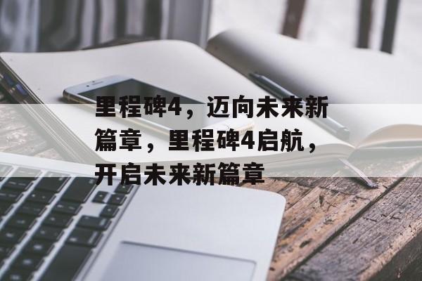 里程碑4，迈向未来新篇章，里程碑4启航，开启未来新篇章