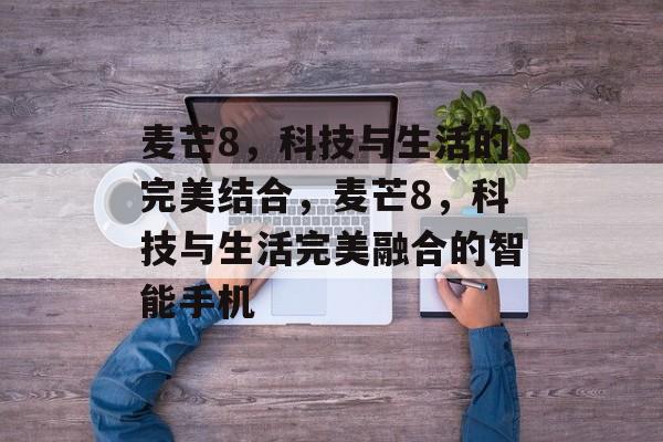 麦芒8，科技与生活的完美结合，麦芒8，科技与生活完美融合的智能手机
