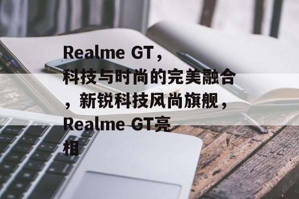 Realme GT，科技与时尚的完美融合，新锐科技风尚旗舰，Realme GT亮相