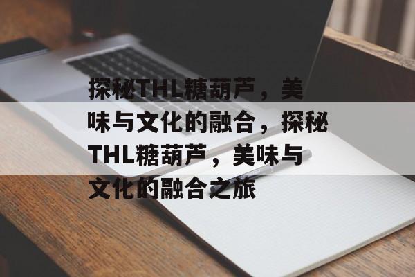 探秘THL糖葫芦，美味与文化的融合，探秘THL糖葫芦，美味与文化的融合之旅