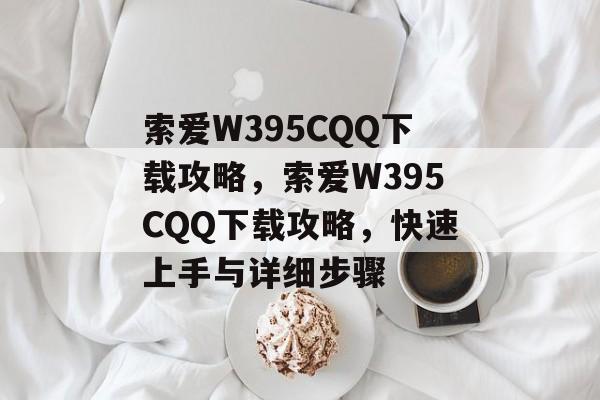索爱W395CQQ下载攻略，索爱W395CQQ下载攻略，快速上手与详细步骤，索爱W395CQQ下载攻略，快速上手与详细步骤