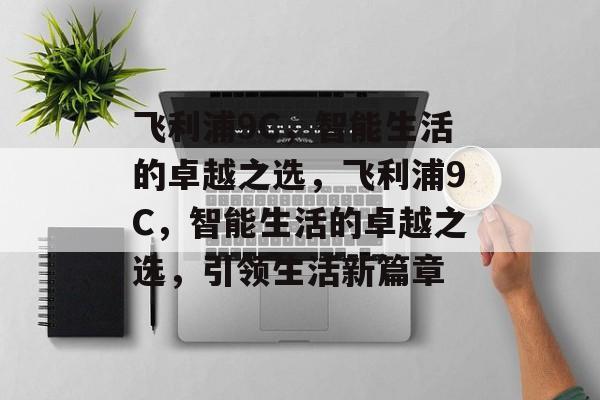 飞利浦9C，智能生活的卓越之选，飞利浦9C，智能生活的卓越之选，引领生活新篇章，飞利浦9C，智能生活新篇章