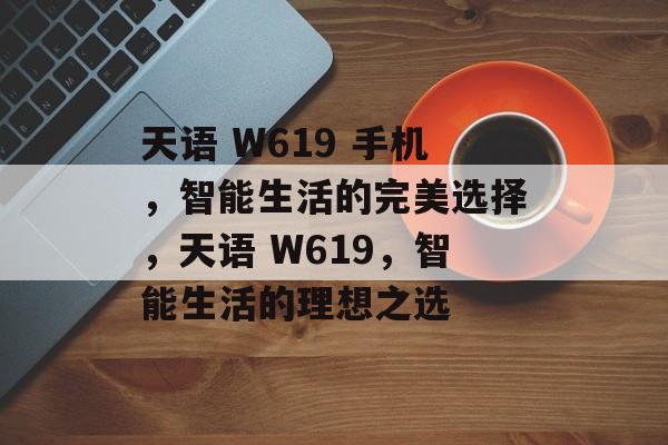 天语 W619 手机，智能生活的完美选择，天语 W619，智能生活的理想之选