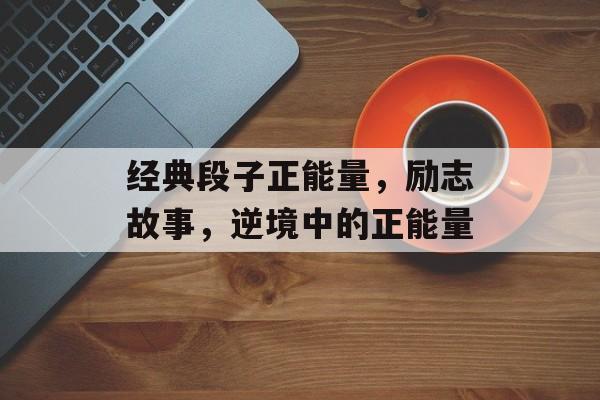 经典段子正能量，励志故事，逆境中的正能量