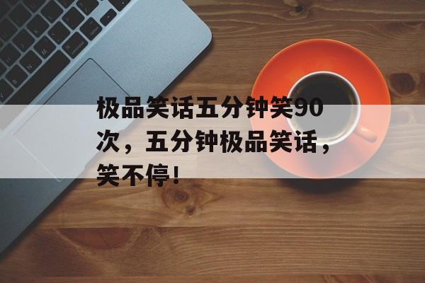 极品笑话五分钟笑90次，五分钟极品笑话，笑不停！，五分钟爆笑笑话，让你笑不停