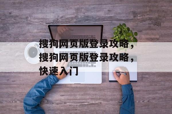 搜狗网页版登录攻略，搜狗网页版登录攻略，快速入门，搜狗网页版登录攻略，快速入门浏览器操作
