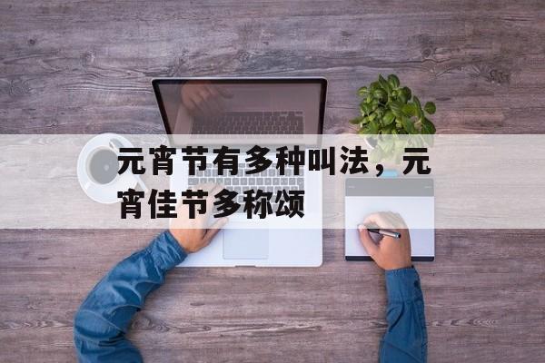 元宵节有多种叫法，元宵佳节多称颂