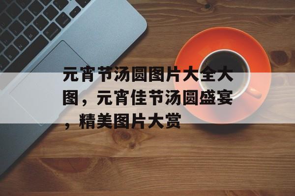 元宵节汤圆图片大全大图，元宵佳节汤圆盛宴，精美图片大赏