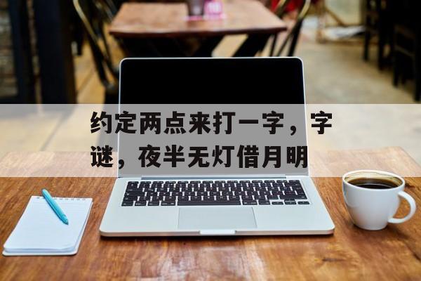 约定两点来打一字，字谜，夜半无灯借月明，谜底，漫