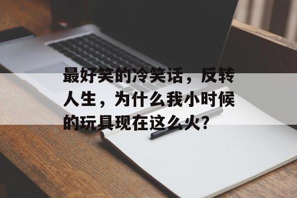 最好笑的冷笑话，反转人生，为什么我小时候的玩具现在这么火？，玩具新星，童年玩具为何如今大热？