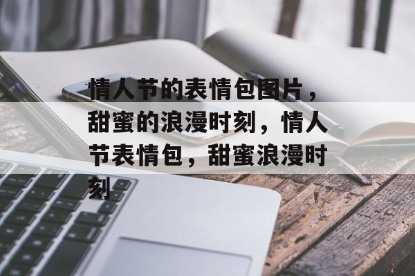 情人节的表情包图片，甜蜜的浪漫时刻，情人节表情包，甜蜜浪漫时刻