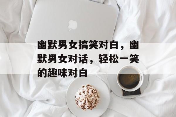 幽默男女搞笑对白，幽默男女对话，轻松一笑的趣味对白