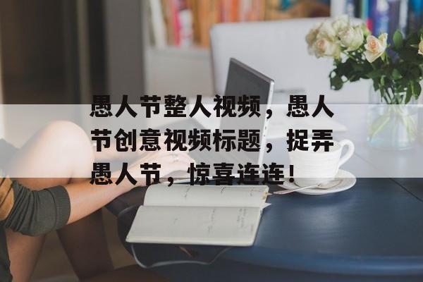 愚人节整人视频，愚人节创意视频标题，捉弄愚人节，惊喜连连！