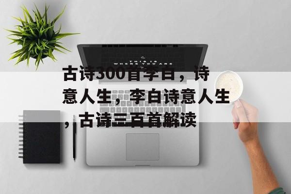 古诗300首李白，诗意人生，李白诗意人生，古诗三百首解读