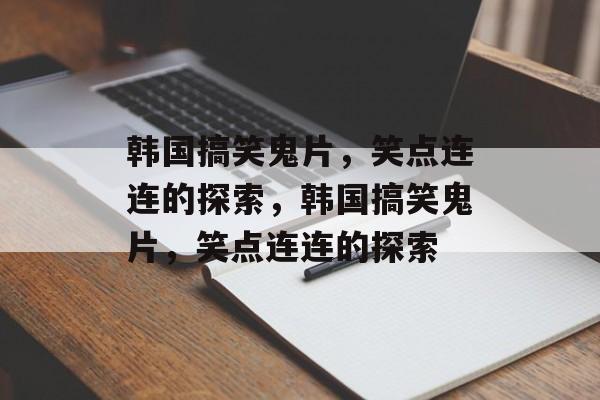 韩国搞笑鬼片，笑点连连的探索，韩国搞笑鬼片，笑点连连的探索