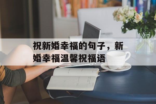 祝新婚幸福的句子，新婚幸福温馨祝福语，新婚幸福温馨祝福语