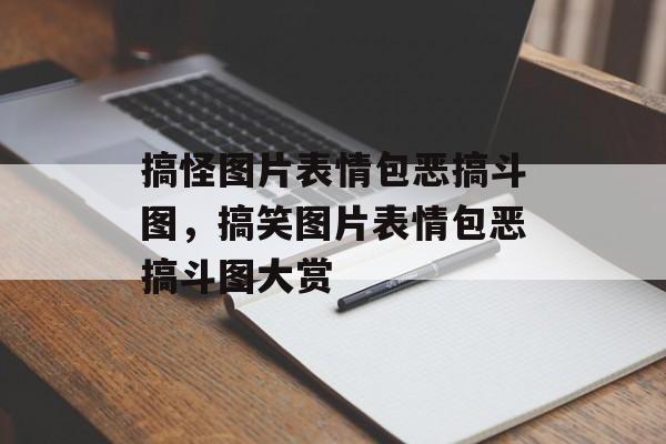 搞怪图片表情包恶搞斗图，搞笑图片表情包恶搞斗图大赏