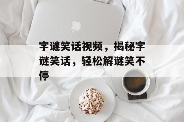 字谜笑话视频，揭秘字谜笑话，轻松解谜笑不停，揭秘字谜笑话，轻松解谜笑不停