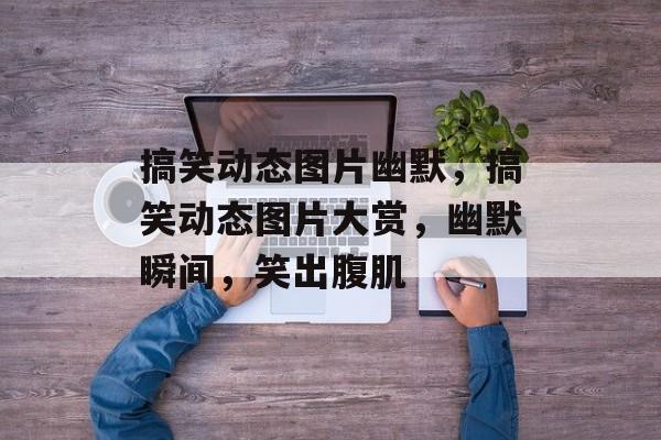 搞笑动态图片幽默，搞笑动态图片大赏，幽默瞬间，笑出腹肌