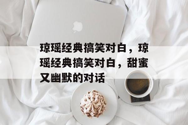 琼瑶经典搞笑对白，琼瑶经典搞笑对白，甜蜜又幽默的对话，琼瑶经典搞笑对白，甜蜜又幽默的对话