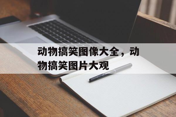 动物搞笑图像大全，动物搞笑图片大观，动物搞笑图片大观，趣味横生，笑料不断