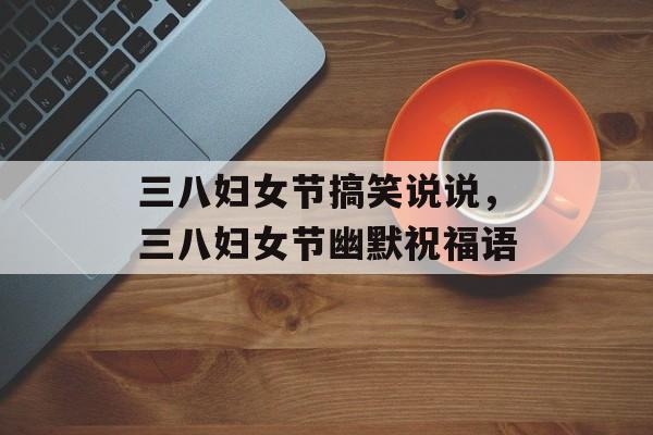 三八妇女节搞笑说说，三八妇女节幽默祝福语，三八妇女节搞笑说说，女神们，节日快乐，笑口常开！