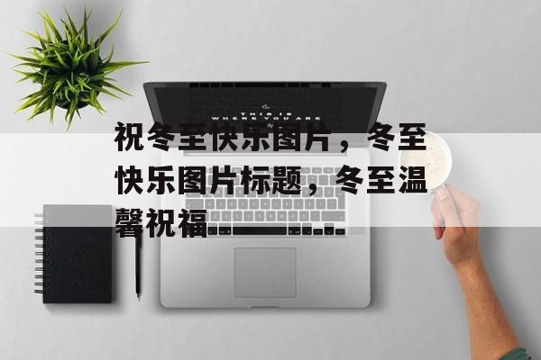 祝冬至快乐图片，冬至快乐图片标题，冬至温馨祝福