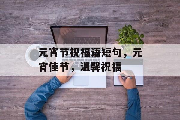 元宵节祝福语短句，元宵佳节，温馨祝福