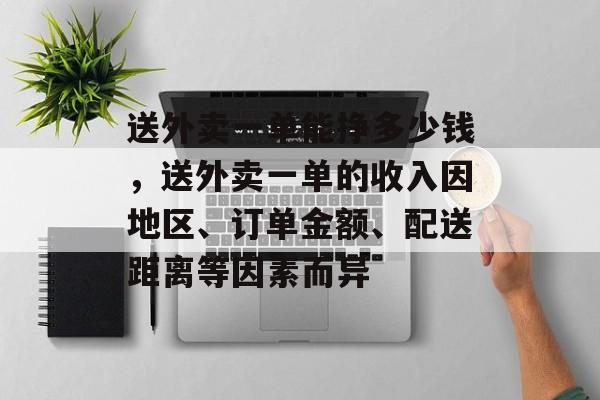 送外卖一单能挣多少钱，送外卖一单的收入因地区、订单金额、配送距离等因素而异