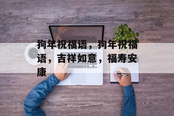 狗年祝福语，狗年祝福语，吉祥如意，福寿安康，狗年祝福语，吉祥如意，福寿安康，恭贺新春