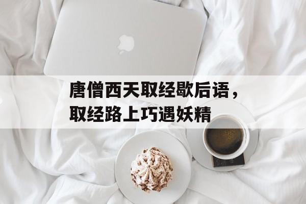 唐僧西天取经歇后语，取经路上巧遇妖精