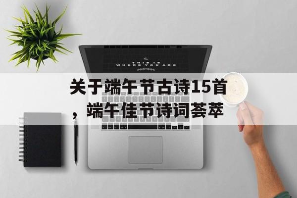 关于端午节古诗15首，端午佳节诗词荟萃，端午诗词荟萃，15首经典端午古诗