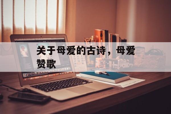 关于母爱的古诗，母爱赞歌，母爱赞歌，古诗中的母爱颂