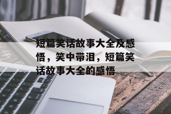 短篇笑话故事大全及感悟，笑中带泪，短篇笑话故事大全的感悟