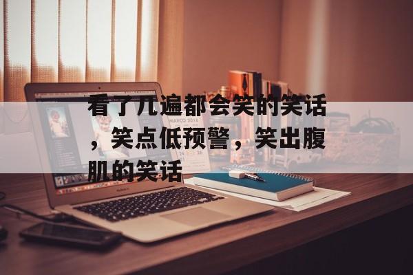 看了几遍都会笑的笑话，笑点低预警，笑出腹肌的笑话，笑果低预警，笑点高预警，笑出腹肌的笑话一则