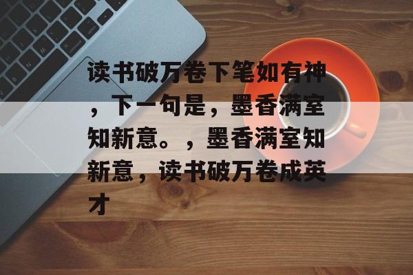 读书破万卷下笔如有神，下一句是，墨香满室知新意。，墨香满室知新意，读书破万卷成英才，墨香满室育英才