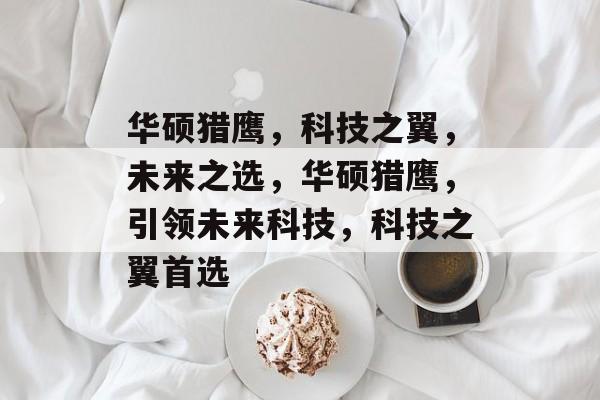 华硕猎鹰，科技之翼，未来之选，华硕猎鹰，引领未来科技，科技之翼首选
