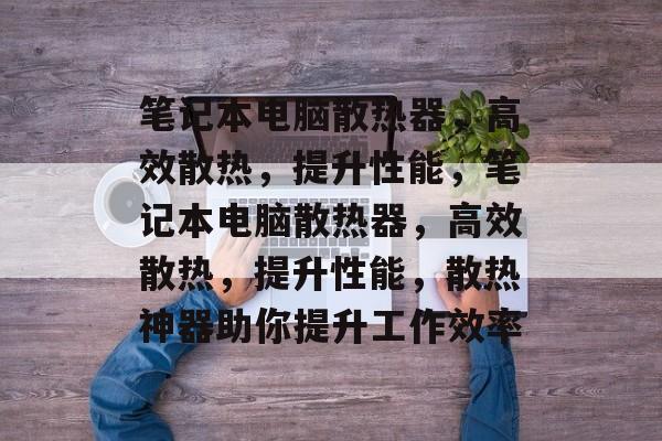 笔记本电脑散热器，高效散热，提升性能，笔记本电脑散热器，高效散热，提升性能，散热神器助你提升工作效率，笔记本电脑散热器，高效散热神器，提升工作效率