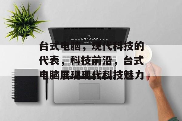 台式电脑，现代科技的代表，科技前沿，台式电脑展现现代科技魅力