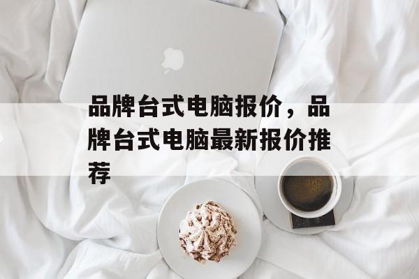 品牌台式电脑报价，品牌台式电脑最新报价推荐