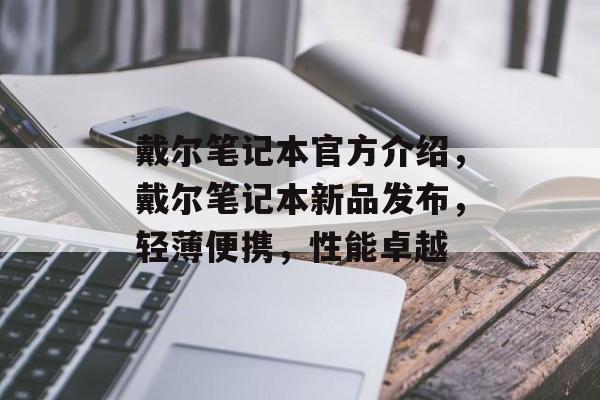 戴尔笔记本官方介绍，戴尔笔记本新品发布，轻薄便携，性能卓越